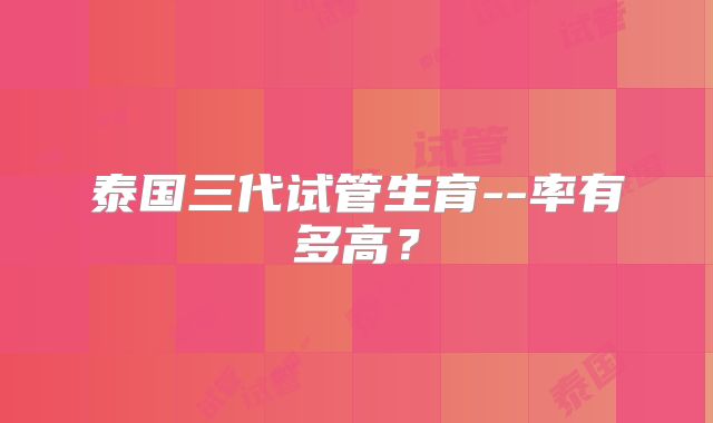 泰国三代试管生育--率有多高？
