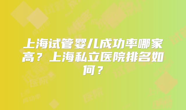 上海试管婴儿成功率哪家高?上海私立医院排名如何?