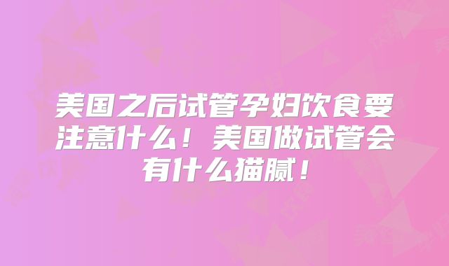 美国之后试管孕妇饮食要注意什么!美国做试管会有什么猫腻!
