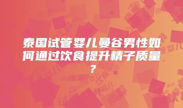泰国试管婴儿曼谷男性如何通过饮食提升精子质量?