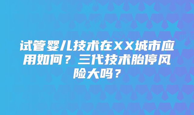 试管婴儿技术在XX城市应用如何?三代技术胎停风险大吗?