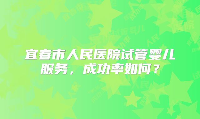 宜春市人民医院试管婴儿服务，成功率如何？
