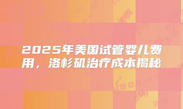 2025年美国试管婴儿费用,洛杉矶治疗成本揭秘