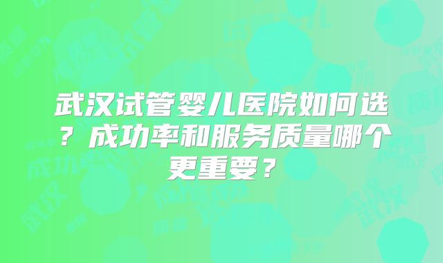 武汉试管婴儿医院如何选？成功率和服务质量哪个更重要？