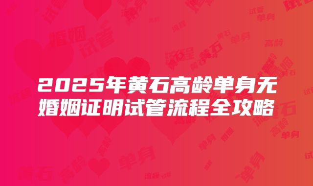 2025年黄石高龄单身无婚姻证明试管流程全攻略