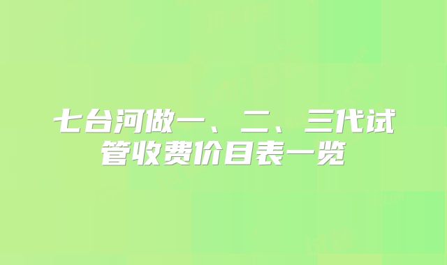 七台河做一、二、三代试管收费价目表一览