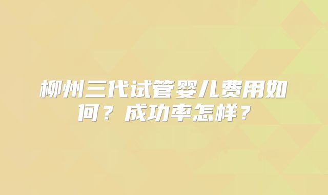 柳州三代试管婴儿费用如何?成功率怎样?