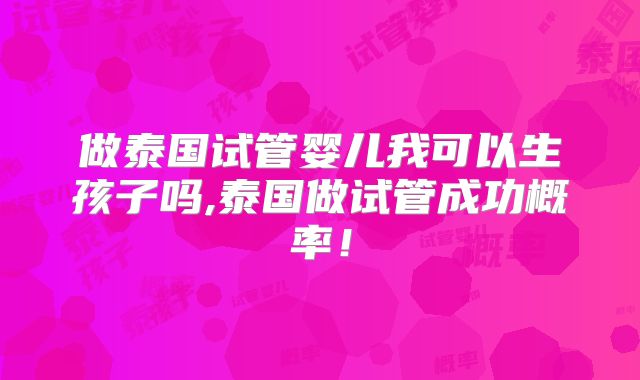 做泰国试管婴儿我可以生孩子吗,泰国做试管成功概率！