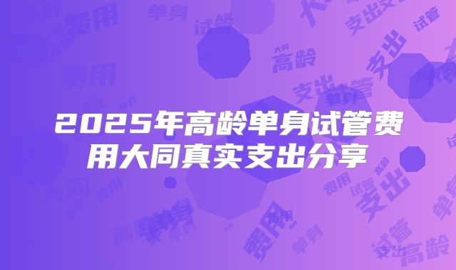 2025年高龄单身试管费用大同真实支出分享
