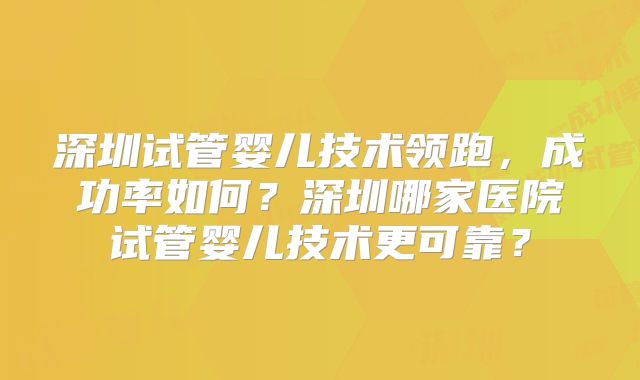 深圳试管婴儿技术领跑,成功率如何?深圳哪家医院试管婴儿技术更可靠?