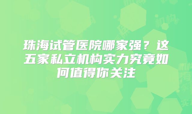 珠海试管医院哪家强?这五家私立机构实力究竟如何值得你关注