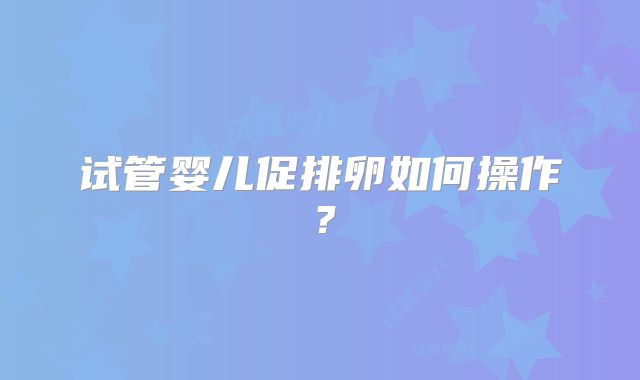 试管婴儿促排卵如何操作？