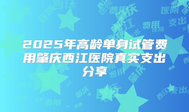2025年高龄单身试管费用肇庆西江医院真实支出分享