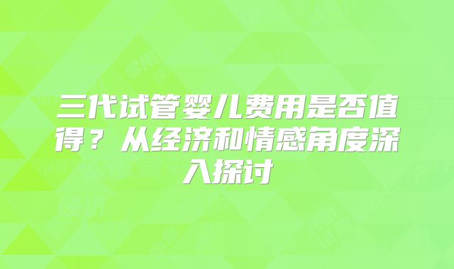 三代试管婴儿费用是否值得?从经济和情感角度深入探讨