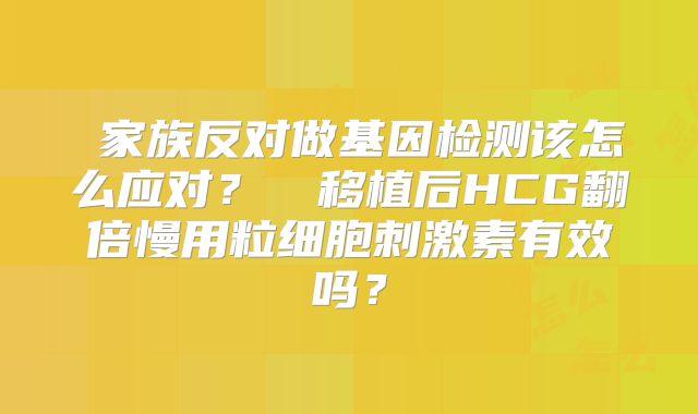 家族反对做基因检测该怎么应对?移植后HCG翻倍慢用粒细胞刺激素有效吗?