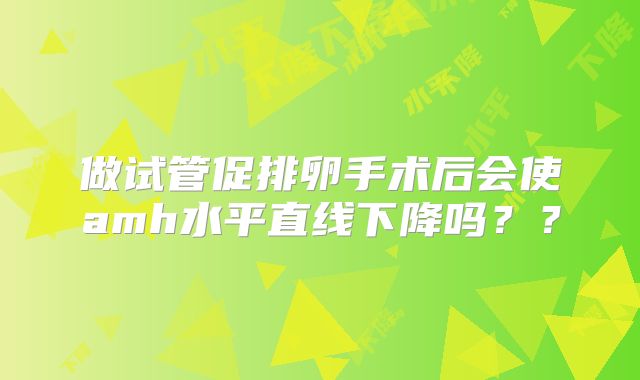 做试管促排卵手术后会使amh水平直线下降吗？？