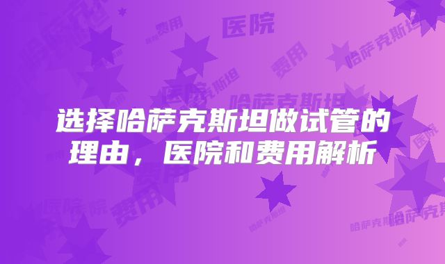 选择哈萨克斯坦做试管的理由,医院和费用解析