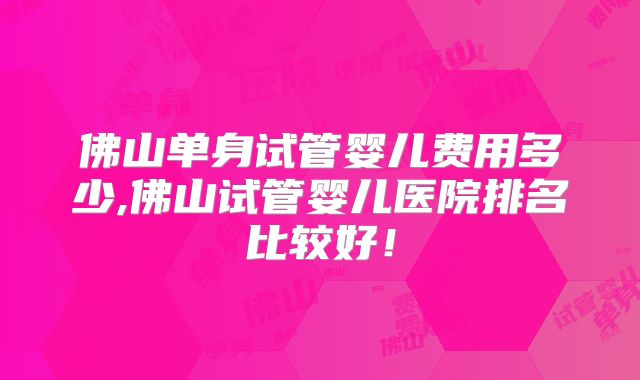 佛山单身试管婴儿费用多少,佛山试管婴儿医院排名比较好!