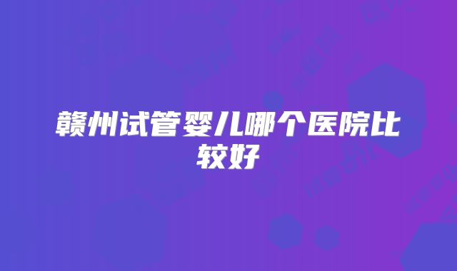 赣州试管婴儿哪个医院比较好