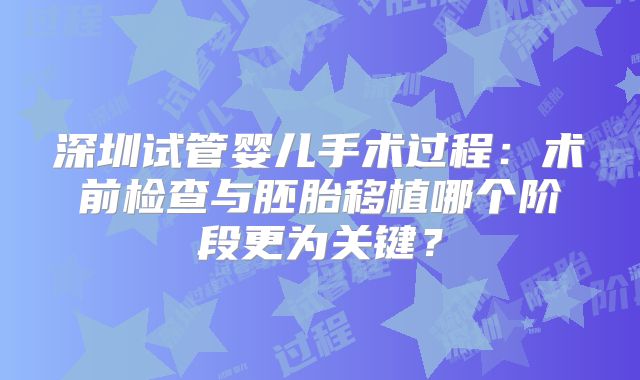 深圳试管婴儿手术过程：术前检查与胚胎移植哪个阶段更为关键？