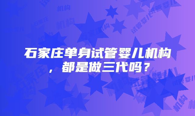 石家庄单身试管婴儿机构,都是做三代吗?