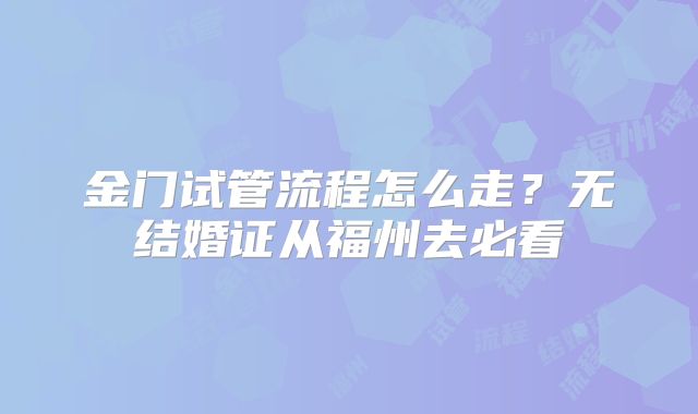 金门试管流程怎么走?无结婚证从福州去必看