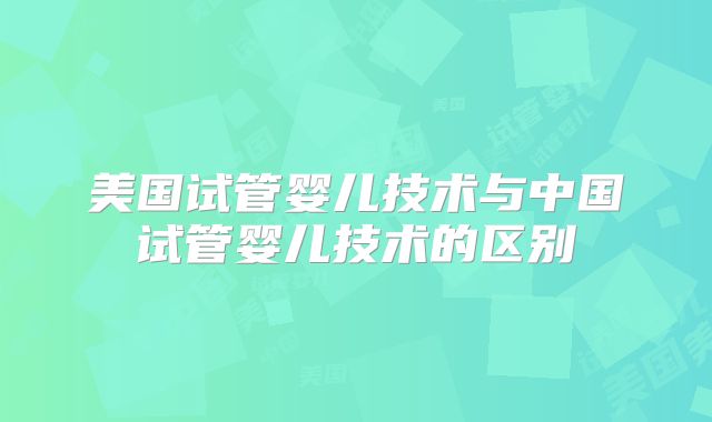美国试管婴儿技术与中国试管婴儿技术的区别