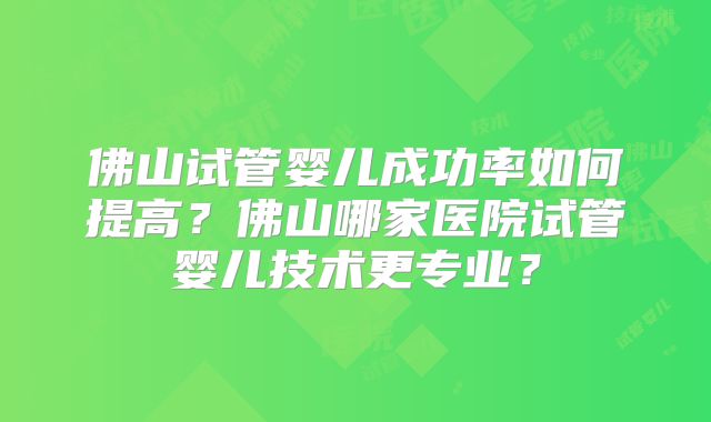 佛山试管婴儿成功率如何提高?佛山哪家医院试管婴儿技术更专业?
