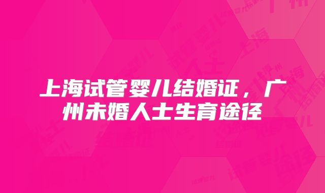 上海试管婴儿结婚证,广州未婚人士生育途径