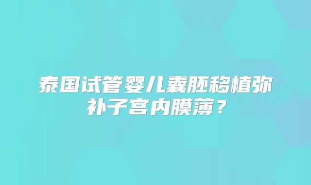 泰国试管婴儿囊胚移植弥补子宫内膜薄?
