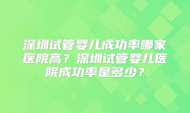 深圳试管婴儿成功率哪家医院高?深圳试管婴儿医院成功率是多少?