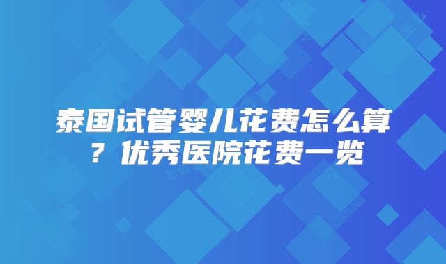 泰国试管婴儿花费怎么算?优秀医院花费一览