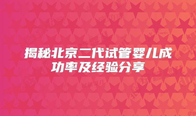 揭秘北京二代试管婴儿成功率及经验分享