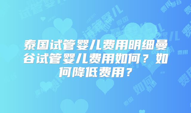 泰国试管婴儿费用明细曼谷试管婴儿费用如何?如何降低费用?