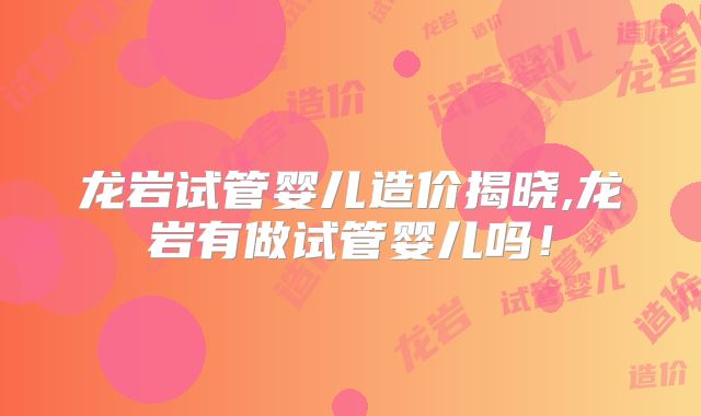 龙岩试管婴儿造价揭晓,龙岩有做试管婴儿吗！