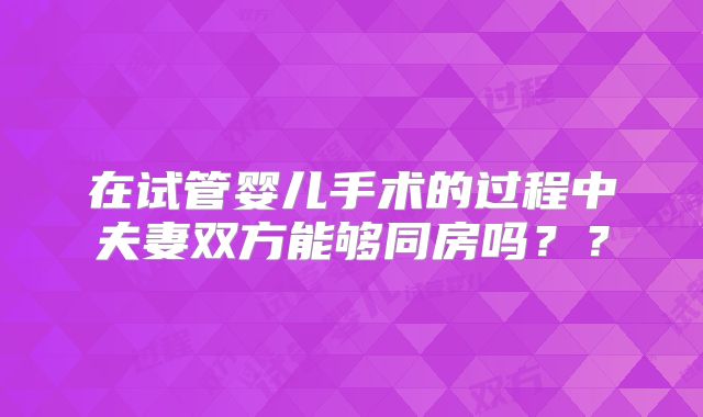 在试管婴儿手术的过程中夫妻双方能够同房吗??
