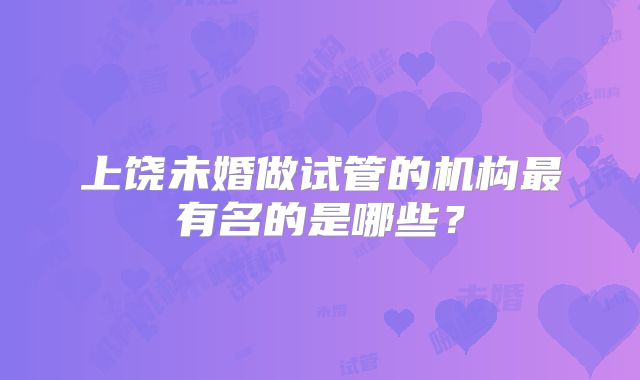 上饶未婚做试管的机构最有名的是哪些?