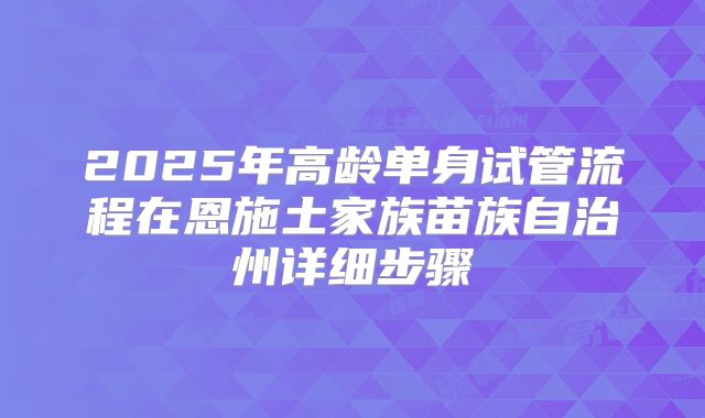 2025年高龄单身试管流程在恩施土家族苗族自治州详细步骤