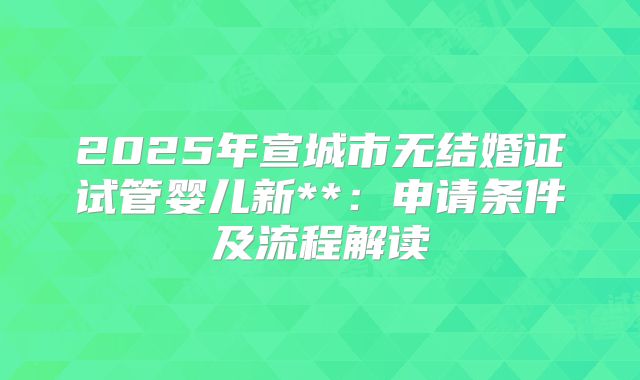 2025年宣城市无结婚证试管婴儿新**:申请条件及流程解读
