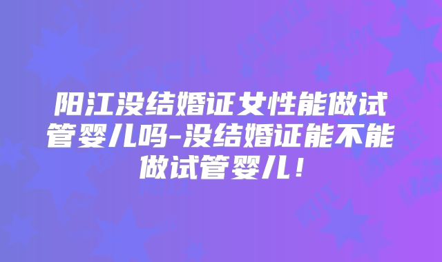 阳江没结婚证女性能做试管婴儿吗-没结婚证能不能做试管婴儿!