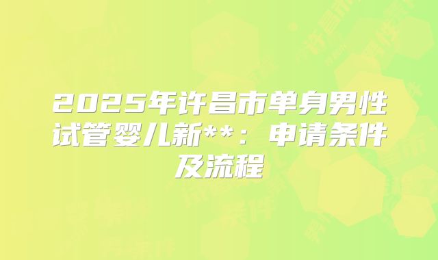 2025年许昌市单身男性试管婴儿新**:申请条件及流程