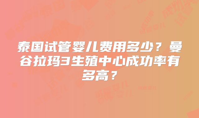 泰国试管婴儿费用多少？曼谷拉玛3生殖中心成功率有多高？