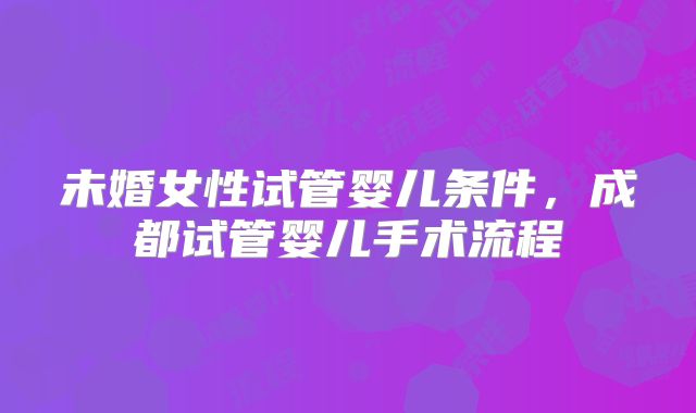 未婚女性试管婴儿条件，成都试管婴儿手术流程