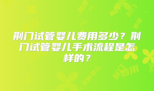 荆门试管婴儿费用多少?荆门试管婴儿手术流程是怎样的?