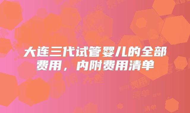 大连三代试管婴儿的全部费用,内附费用清单