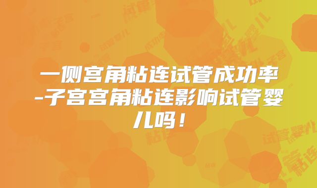 一侧宫角粘连试管成功率-子宫宫角粘连影响试管婴儿吗!