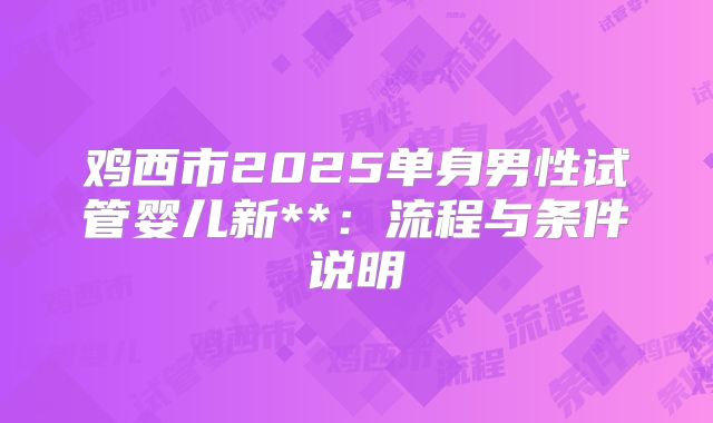 鸡西市2025单身男性试管婴儿新**:流程与条件说明