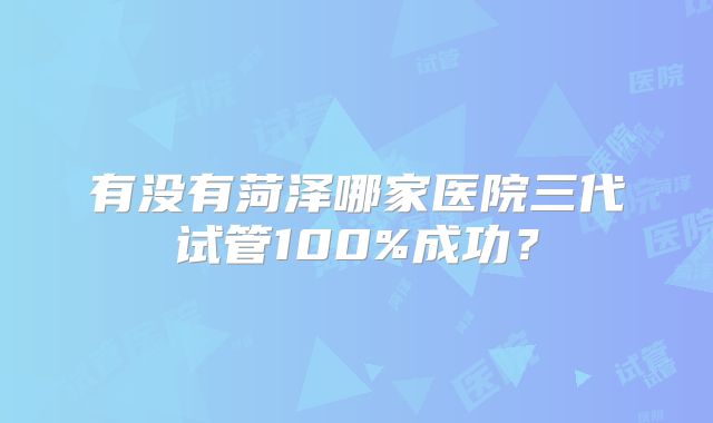 有没有菏泽哪家医院三代试管100%成功?