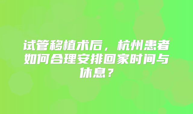 试管移植术后,杭州患者如何合理安排回家时间与休息?