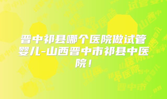 晋中祁县哪个医院做试管婴儿-山西晋中市祁县中医院！